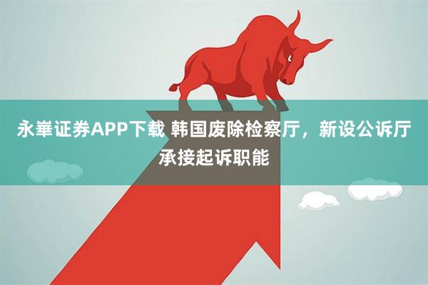 永崋证券APP下载 韩国废除检察厅,新设公诉厅承接起诉职能
