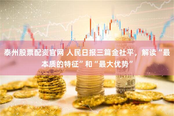 泰州股票配资官网 人民日报三篇金社平,解读“最本质的特征”和“最大优势”
