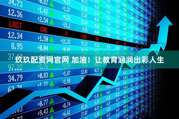 玖玖配资网官网 加油!让教育涵润出彩人生
