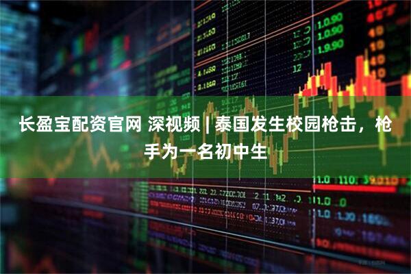 长盈宝配资官网 深视频 | 泰国发生校园枪击，枪手为一名初中生