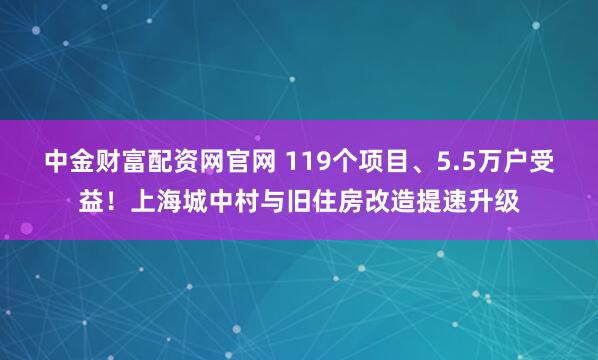 中金财富配资网官网 119个项目、5.5万户受益！上海城中村与旧住房改造提速升级