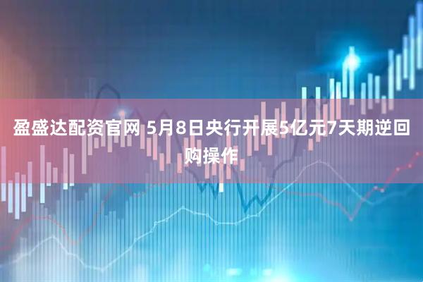 盈盛达配资官网 5月8日央行开展5亿元7天期逆回购操作