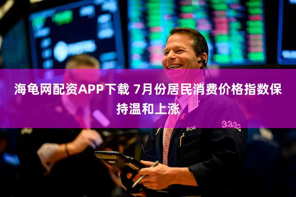 海龟网配资APP下载 7月份居民消费价格指数保持温和上涨