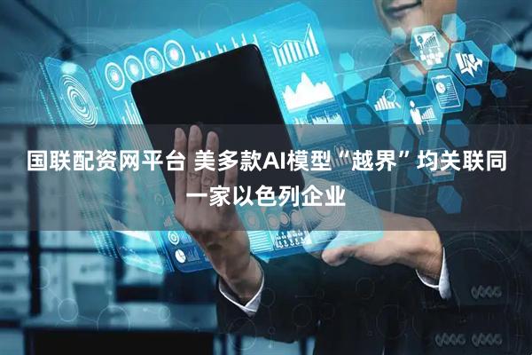 国联配资网平台 美多款AI模型“越界”均关联同一家以色列企业