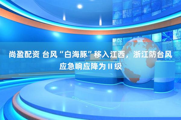 尚盈配资 台风“白海豚”移入江西，浙江防台风应急响应降为Ⅱ级