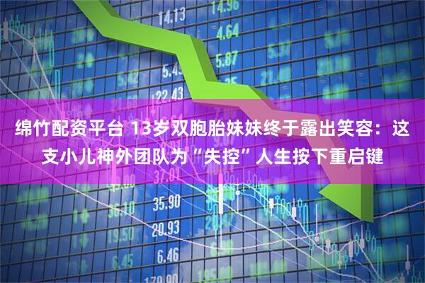 绵竹配资平台 13岁双胞胎妹妹终于露出笑容:这支小儿神外团队为“失控”人生按下重启键