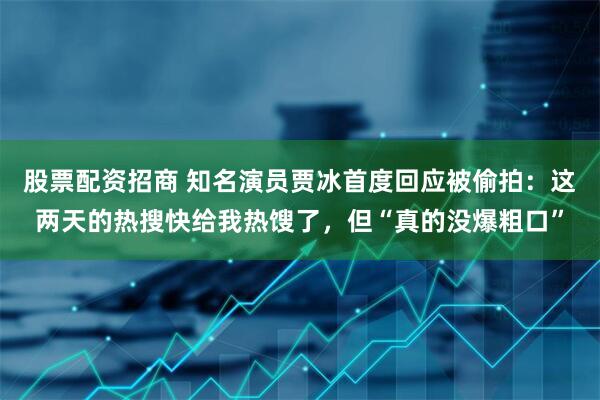 股票配资招商 知名演员贾冰首度回应被偷拍：这两天的热搜快给我热馊了，但“真的没爆粗口”