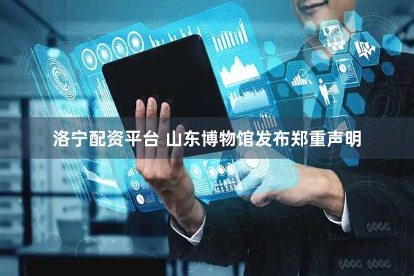 洛宁配资平台 山东博物馆发布郑重声明