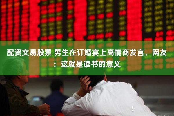 配资交易股票 男生在订婚宴上高情商发言，网友：这就是读书的意义