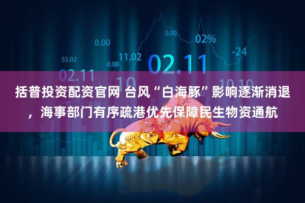 括普投资配资官网 台风“白海豚”影响逐渐消退，海事部门有序疏港优先保障民生物资通航