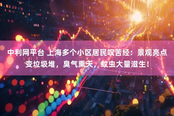 中利网平台 上海多个小区居民叹苦经：景观亮点变垃圾堆，臭气熏天，蚊虫大量滋生！