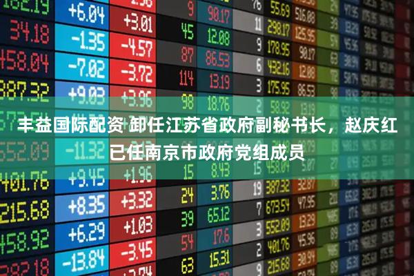 丰益国际配资 卸任江苏省政府副秘书长，赵庆红已任南京市政府党组成员