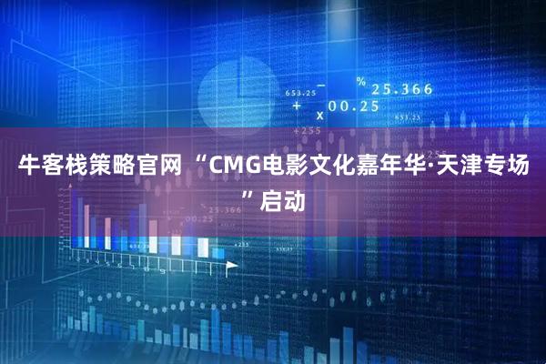 牛客栈策略官网 “CMG电影文化嘉年华·天津专场”启动