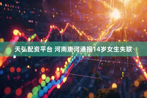 天弘配资平台 河南唐河通报14岁女生失联