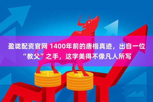 盈珑配资官网 1400年前的唐楷真迹，出自一位“教父”之手，这字美得不像凡人所写