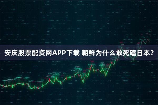 安庆股票配资网APP下载 朝鲜为什么敢死磕日本？