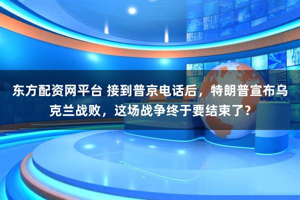 东方配资网平台 接到普京电话后，特朗普宣布乌克兰战败，这场战争终于要结束了？