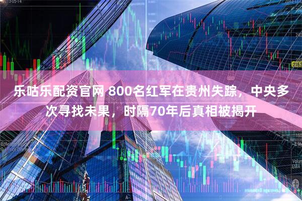 乐咕乐配资官网 800名红军在贵州失踪，中央多次寻找未果，时隔70年后真相被揭开