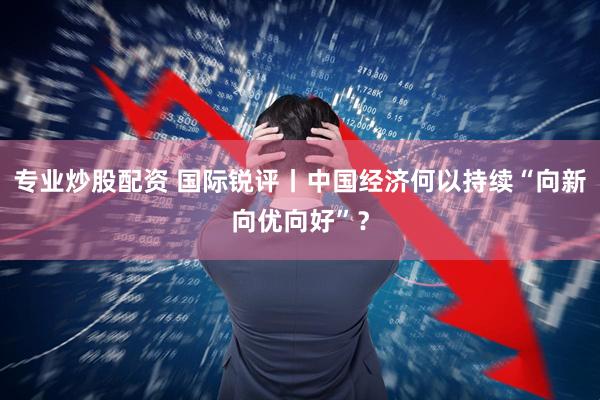 专业炒股配资 国际锐评丨中国经济何以持续“向新向优向好”？