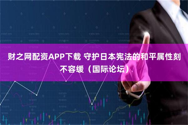 财之网配资APP下载 守护日本宪法的和平属性刻不容缓（国际论坛）