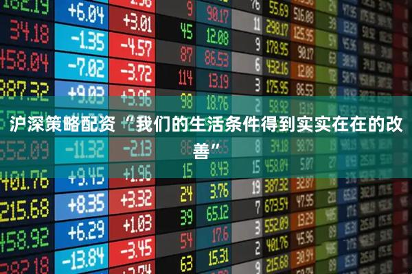 沪深策略配资 “我们的生活条件得到实实在在的改善”