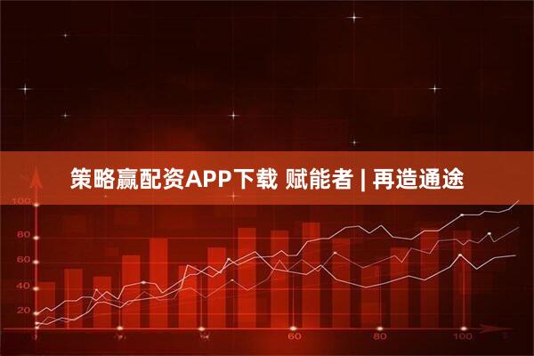 策略赢配资APP下载 赋能者 | 再造通途