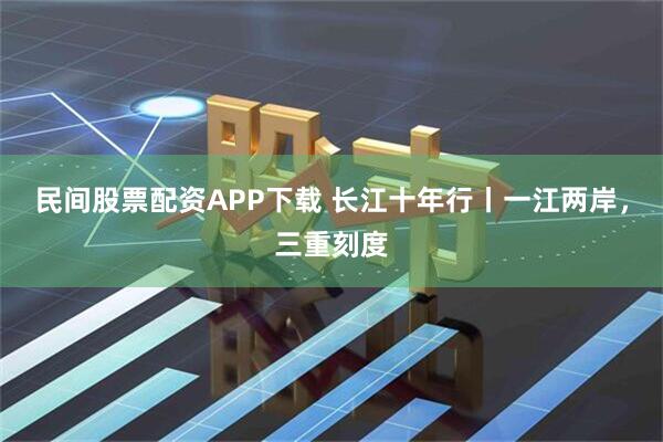 民间股票配资APP下载 长江十年行丨一江两岸，三重刻度