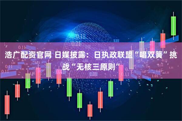浩广配资官网 日媒披露：日执政联盟“唱双簧”挑战“无核三原则”