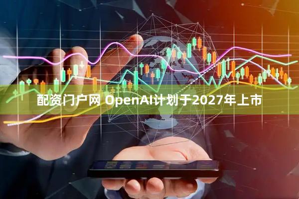配资门户网 OpenAI计划于2027年上市
