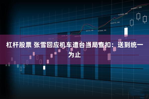 杠杆股票 张雪回应机车遭台当局查扣：送到统一为止