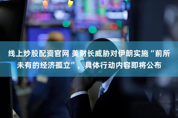 线上炒股配资官网 美财长威胁对伊朗实施“前所未有的经济孤立”，具体行动内容即将公布