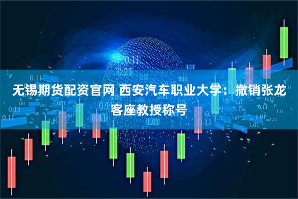 无锡期货配资官网 西安汽车职业大学：撤销张龙客座教授称号