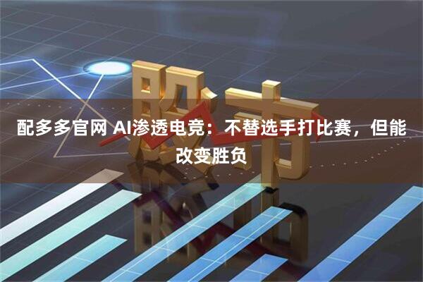 配多多官网 AI渗透电竞：不替选手打比赛，但能改变胜负