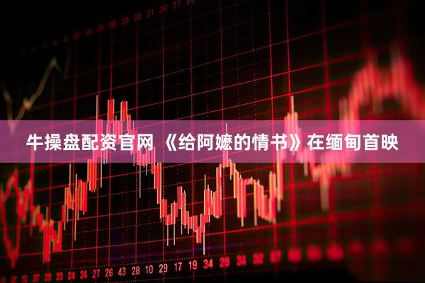 牛操盘配资官网 《给阿嬷的情书》在缅甸首映